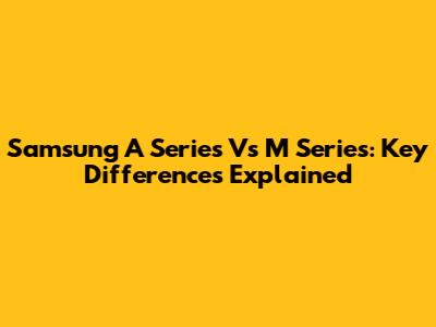 Samsung A Series Vs M Series: Key Differences Explained