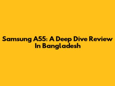 Samsung A55: A Deep Dive Review In Bangladesh