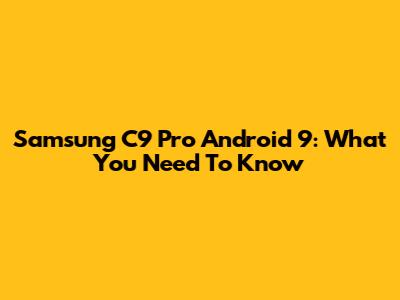 Samsung C9 Pro Android 9: What You Need To Know