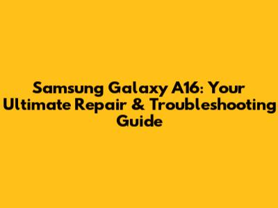 Samsung Galaxy A16: Your Ultimate Repair & Troubleshooting Guide