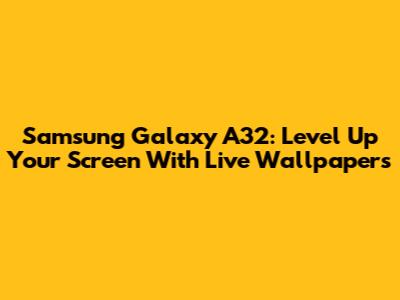 Samsung Galaxy A32: Level Up Your Screen With Live Wallpapers