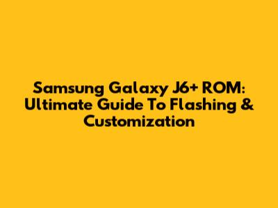 Samsung Galaxy J6+ ROM: Ultimate Guide To Flashing & Customization