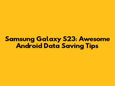 Samsung Galaxy S23: Awesome Android Data Saving Tips