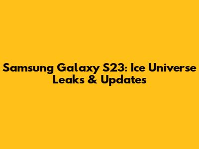 Samsung Galaxy S23: Ice Universe Leaks & Updates