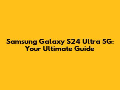 Samsung Galaxy S24 Ultra 5G: Your Ultimate Guide