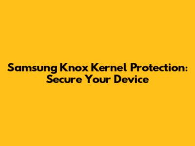 Samsung Knox Kernel Protection: Secure Your Device