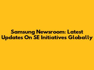 Samsung Newsroom: Latest Updates On SE Initiatives Globally
