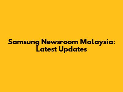 Samsung Newsroom Malaysia: Latest Updates