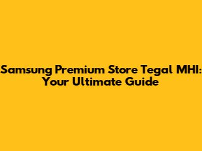 Samsung Premium Store Tegal MHI: Your Ultimate Guide
