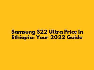 Samsung S22 Ultra Price In Ethiopia: Your 2022 Guide