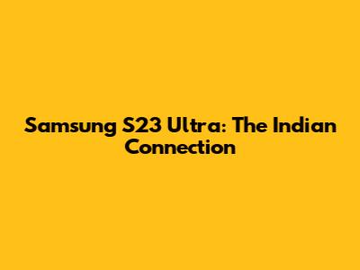 Samsung S23 Ultra: The Indian Connection