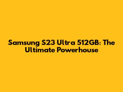 Samsung S23 Ultra 512GB: The Ultimate Powerhouse