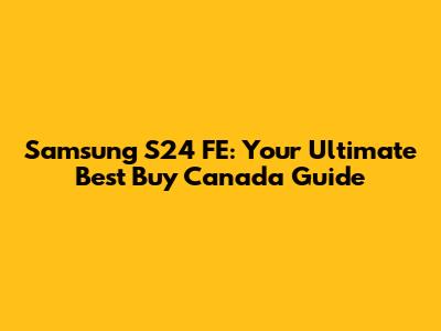 Samsung S24 FE: Your Ultimate Best Buy Canada Guide