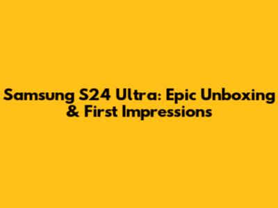 Samsung S24 Ultra: Epic Unboxing & First Impressions