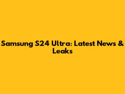 Samsung S24 Ultra: Latest News & Leaks