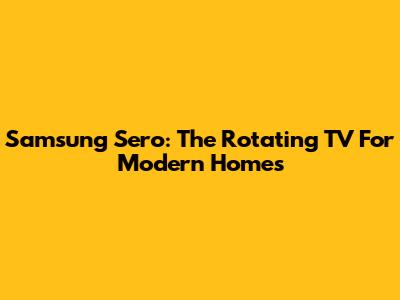 Samsung Sero: The Rotating TV For Modern Homes