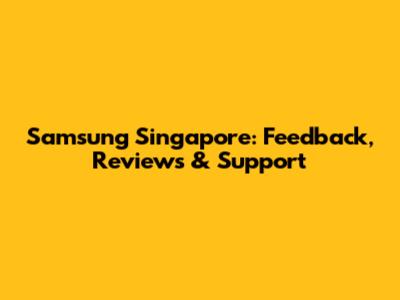 Samsung Singapore: Feedback, Reviews & Support