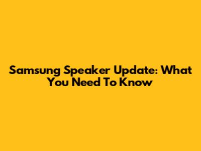 Samsung Speaker Update: What You Need To Know