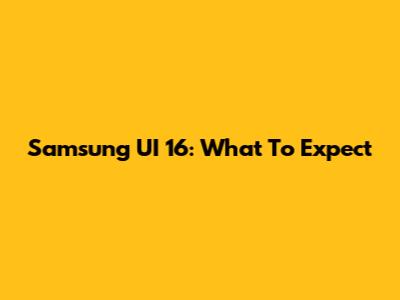 Samsung UI 16: What To Expect