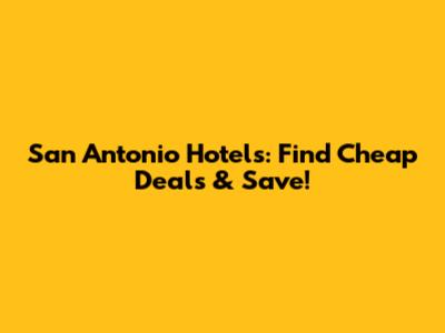 San Antonio Hotels: Find Cheap Deals & Save!