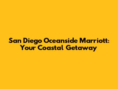 San Diego Oceanside Marriott: Your Coastal Getaway