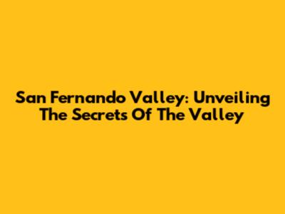 San Fernando Valley: Unveiling The Secrets Of The Valley