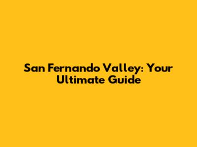 San Fernando Valley: Your Ultimate Guide