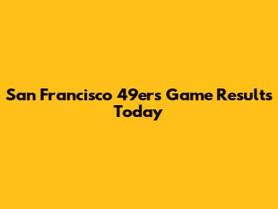 San Francisco 49ers Game Results Today