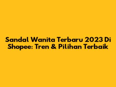 Sandal Wanita Terbaru 2023 Di Shopee: Tren & Pilihan Terbaik