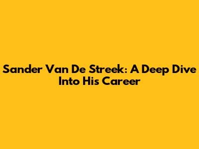 Sander Van De Streek: A Deep Dive Into His Career