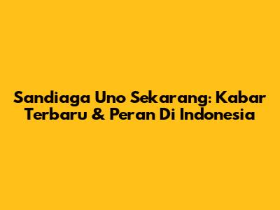 Sandiaga Uno Sekarang: Kabar Terbaru & Peran Di Indonesia