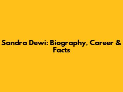 Sandra Dewi: Biography, Career & Facts