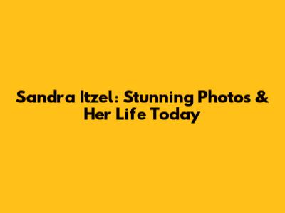 Sandra Itzel: Stunning Photos & Her Life Today