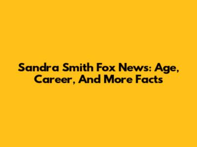 Sandra Smith Fox News: Age, Career, And More Facts