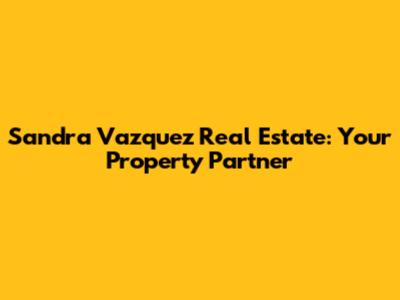 Sandra Vazquez Real Estate: Your Property Partner