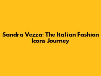 Sandra Vezza: The Italian Fashion Icon's Journey