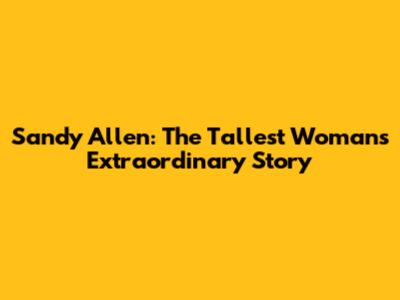Sandy Allen: The Tallest Woman's Extraordinary Story