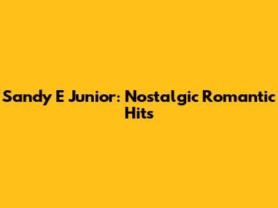 Sandy E Junior: Nostalgic Romantic Hits