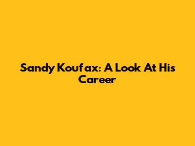 Sandy Koufax: A Look At His Career