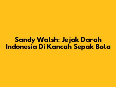 Sandy Walsh: Jejak Darah Indonesia Di Kancah Sepak Bola
