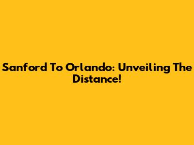 Sanford To Orlando: Unveiling The Distance!