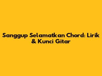Sanggup Selamatkan Chord: Lirik & Kunci Gitar