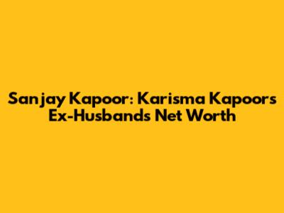 Sanjay Kapoor: Karisma Kapoor's Ex-Husband's Net Worth