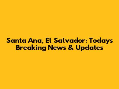 Santa Ana, El Salvador: Today's Breaking News & Updates