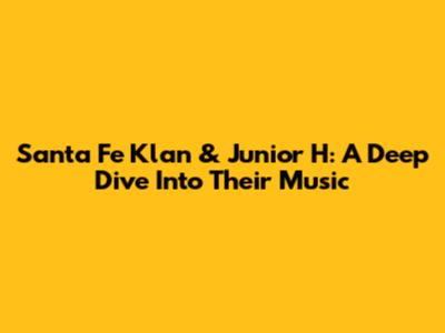 Santa Fe Klan & Junior H: A Deep Dive Into Their Music