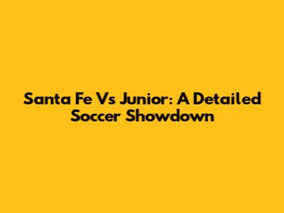 Santa Fe Vs Junior: A Detailed Soccer Showdown