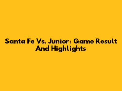 Santa Fe Vs. Junior: Game Result And Highlights