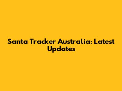 Santa Tracker Australia: Latest Updates
