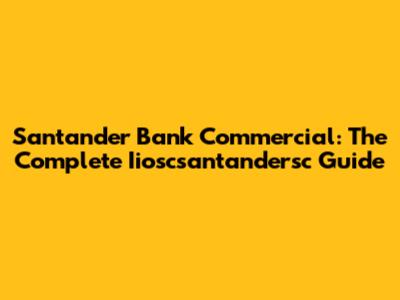 Santander Bank Commercial: The Complete Iioscsantandersc Guide