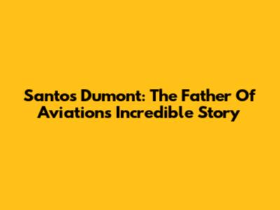 Santos Dumont: The Father Of Aviation's Incredible Story